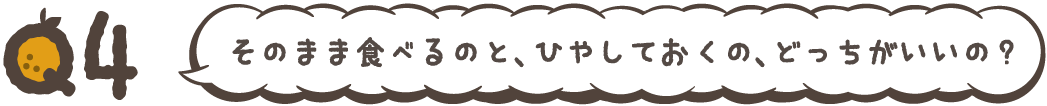 そのまま食べるのと、ひやしておくの、どっちがいいの?